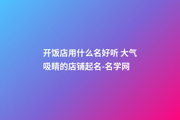 开饭店用什么名好听 大气吸睛的店铺起名-名学网-第1张-店铺起名-玄机派